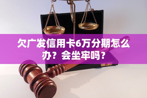 欠广发信用卡6万分期怎么办？会坐牢吗？