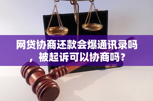 网贷协商还款会爆通讯录吗，被起诉可以协商吗？