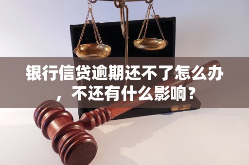 银行信贷逾期还不了怎么办，不还有什么影响？