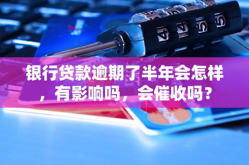 银行贷款逾期了半年会怎样，有影响吗，会催收吗？