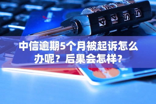 中信逾期5个月被起诉怎么办呢？后果会怎样？