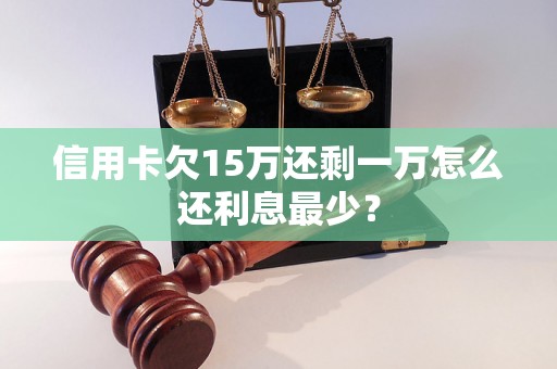 信用卡欠15万还剩一万怎么还利息最少？