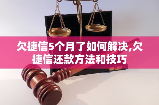 欠捷信5个月了如何解决,欠捷信还款方法和技巧