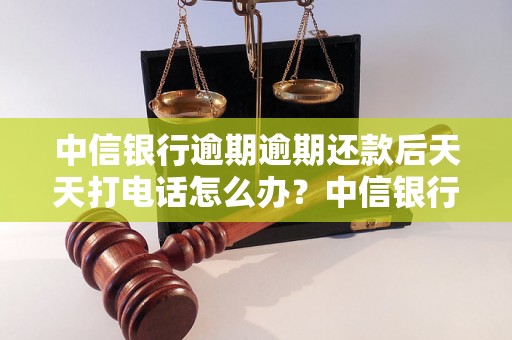 中信银行逾期逾期还款后天天打电话怎么办？中信银行逾期逾期还款处理办法