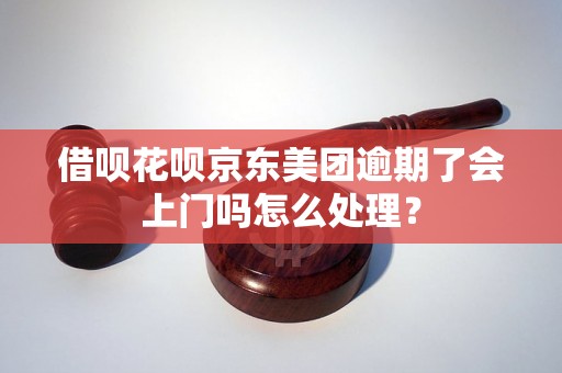 借呗花呗京东美团逾期了会上门吗怎么处理？