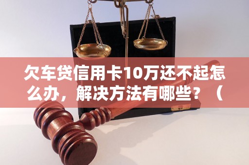 欠车贷信用卡10万还不起怎么办，解决方法有哪些？（欠债10万应对措施大揭秘）