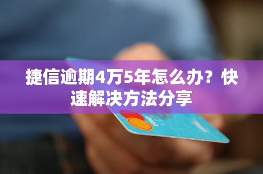 捷信逾期4万5年怎么办？快速解决方法分享