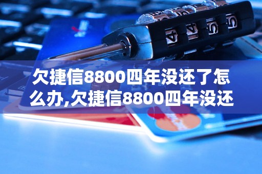 欠捷信8800四年没还了怎么办,欠捷信8800四年没还了后果如何