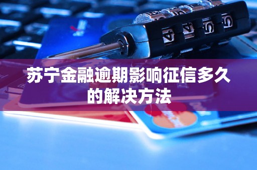 苏宁金融逾期影响征信多久的解决方法