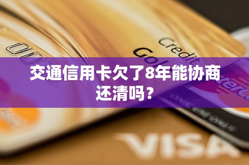 交通信用卡欠了8年能协商还清吗？