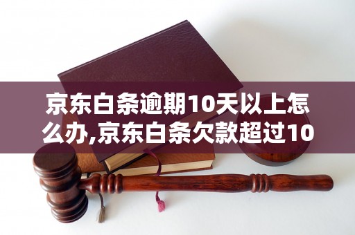 京东白条逾期10天以上怎么办,京东白条欠款超过10天逾期处理办法