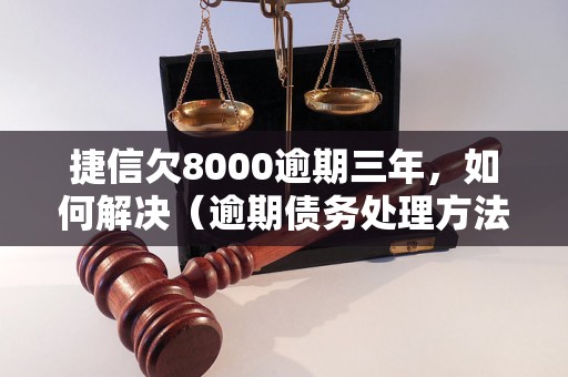 捷信欠8000逾期三年，如何解决（逾期债务处理方法分享）