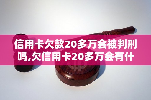 信用卡欠款20多万会被判刑吗,欠信用卡20多万会有什么后果