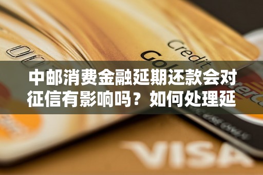 中邮消费金融延期还款会对征信有影响吗？如何处理延期还款问题？