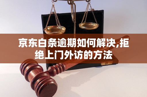 京东白条逾期如何解决,拒绝上门外访的方法