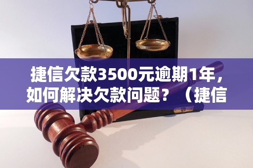 捷信欠款3500元逾期1年，如何解决欠款问题？（捷信逾期还款处理方法）