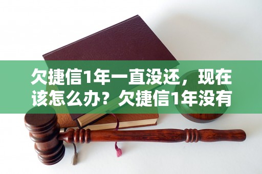 欠捷信1年一直没还，现在该怎么办？欠捷信1年没有还款，会有什么后果？