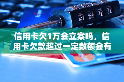 信用卡欠1万会立案吗，信用卡欠款超过一定数额会有什么后果