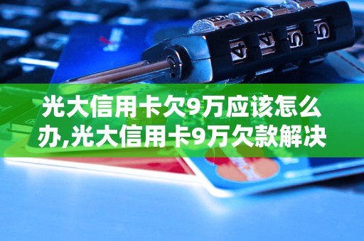 光大信用卡欠9万应该怎么办,光大信用卡9万欠款解决方案