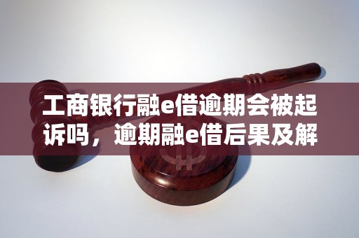 工商银行融e借逾期会被起诉吗，逾期融e借后果及解决办法