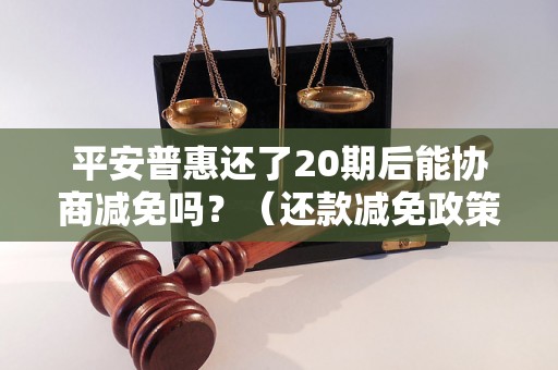 平安普惠还了20期后能协商减免吗？（还款减免政策解析）