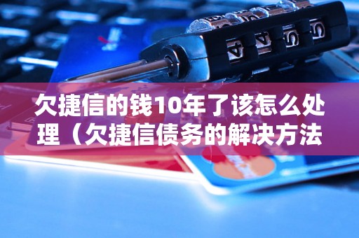 欠捷信的钱10年了该怎么处理（欠捷信债务的解决方法）