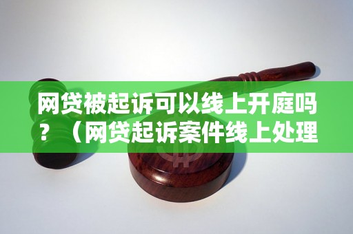 网贷被起诉可以线上开庭吗？（网贷起诉案件线上处理流程）