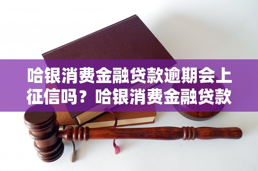 哈银消费金融贷款逾期会上征信吗？哈银消费金融贷款逾期会影响个人征信吗？