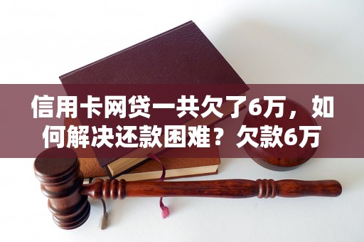 信用卡网贷一共欠了6万，如何解决还款困难？欠款6万信用卡网贷逾期处理建议