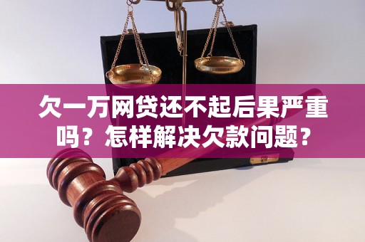 欠一万网贷还不起后果严重吗？怎样解决欠款问题？