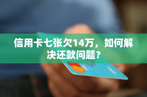 信用卡七张欠14万，如何解决还款问题？