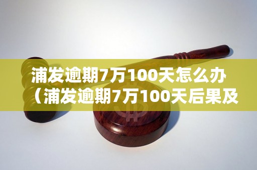 浦发逾期7万100天怎么办（浦发逾期7万100天后果及解决方法）