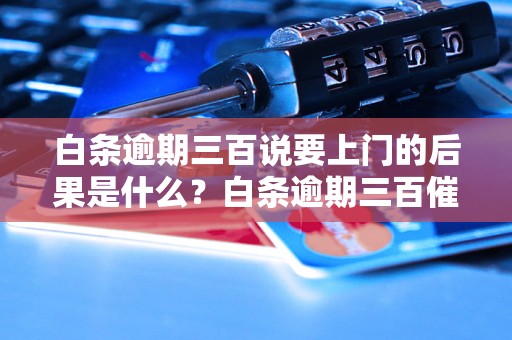 白条逾期三百说要上门的后果是什么？白条逾期三百催收方式解析