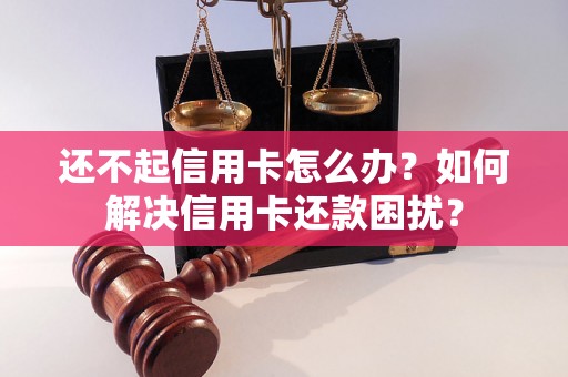 还不起信用卡怎么办？如何解决信用卡还款困扰？