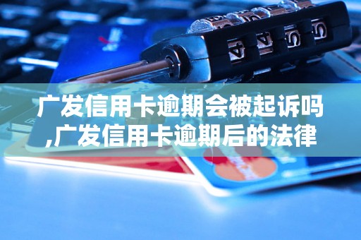 广发信用卡逾期会被起诉吗,广发信用卡逾期后的法律后果