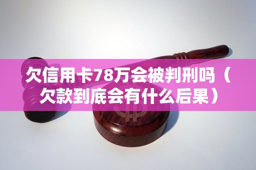 欠信用卡78万会被判刑吗（欠款到底会有什么后果）