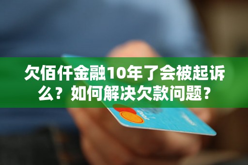 欠佰仟金融10年了会被起诉么？如何解决欠款问题？