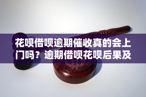 花呗借呗逾期催收真的会上门吗？逾期借呗花呗后果及解决办法