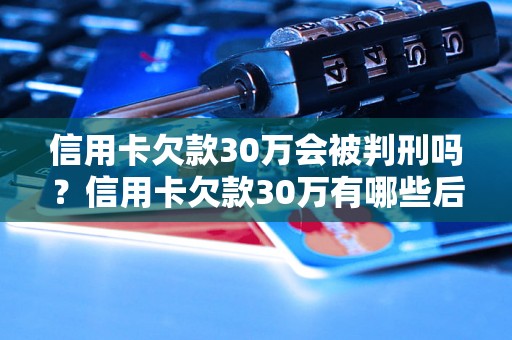 信用卡欠款30万会被判刑吗？信用卡欠款30万有哪些后果？