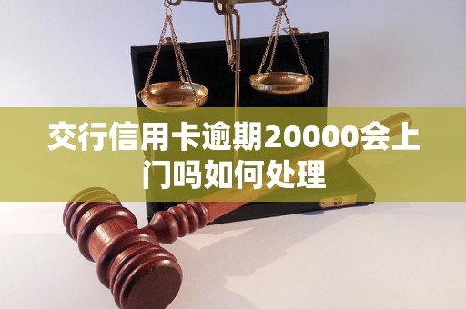 交行信用卡逾期20000会上门吗如何处理