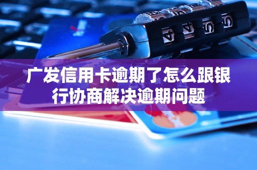 广发信用卡逾期了怎么跟银行协商解决逾期问题