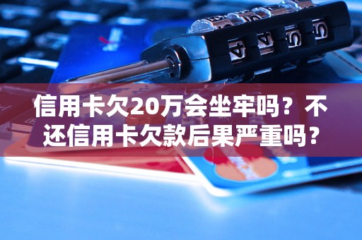 信用卡欠20万会坐牢吗？不还信用卡欠款后果严重吗？