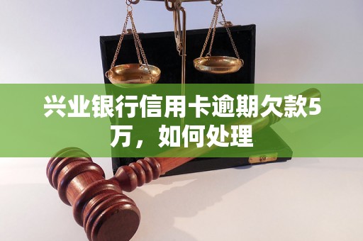 兴业银行信用卡逾期欠款5万，如何处理