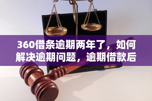 360借条逾期两年了，如何解决逾期问题，逾期借款后果如何