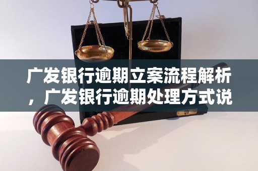 广发银行逾期立案流程解析，广发银行逾期处理方式说明