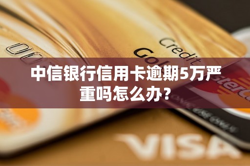 中信银行信用卡逾期5万严重吗怎么办？