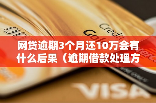 网贷逾期3个月还10万会有什么后果（逾期借款处理方法详解）