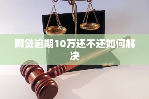 网贷逾期10万还不还如何解决