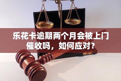 乐花卡逾期两个月会被上门催收吗，如何应对？