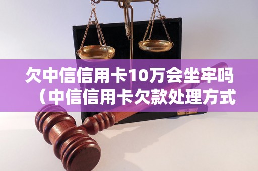 欠中信信用卡10万会坐牢吗（中信信用卡欠款处理方式）